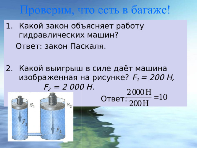 Какой закон объясняет работу гидравлических машин?  Ответ: закон Паскаля. Какой выигрыш в силе даёт машина изображенная на рисунке? F 1 = 200 H,  F 2 = 2 000 H .  Ответ:  