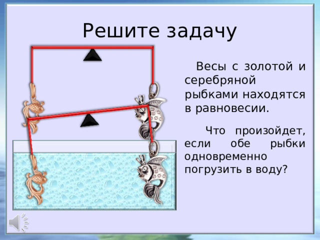 Решите задачу Весы с золотой и серебряной рыбками находятся в равновесии.  Что произойдет, если обе рыбки одновременно погрузить в воду? 24 