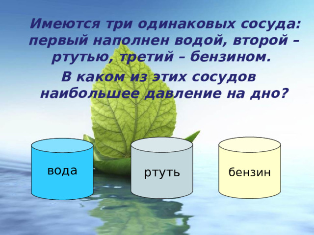  Имеются три одинаковых сосуда:  первый наполнен водой, второй – ртутью, третий – бензином. В каком из этих сосудов  наибольшее давление на дно?   ртуть вода бензин 
