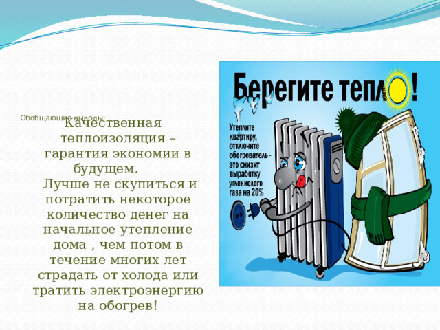        Обобщающие выводы:   Качественная теплоизоляция – гарантия экономии в будущем.  Лучше не скупиться и потратить некоторое количество денег на начальное утепление дома , чем потом в течение многих лет страдать от холода или тратить электроэнергию на обогрев! 