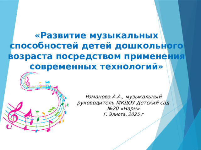  «Развитие музыкальных способностей детей дошкольного возраста посредством применения современных технологий» Романова А.А., музыкальный руководитель МКДОУ Детский сад №20 «Нарн» Г. Элиста, 2025 г 
