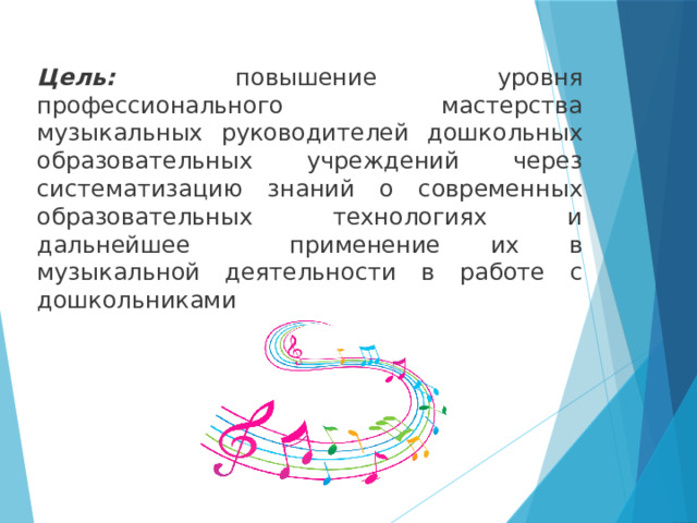 Цель: повышение уровня профессионального мастерства музыкальных руководителей дошкольных образовательных учреждений через систематизацию знаний о современных образовательных технологиях и дальнейшее применение их в музыкальной деятельности в работе с дошкольниками 