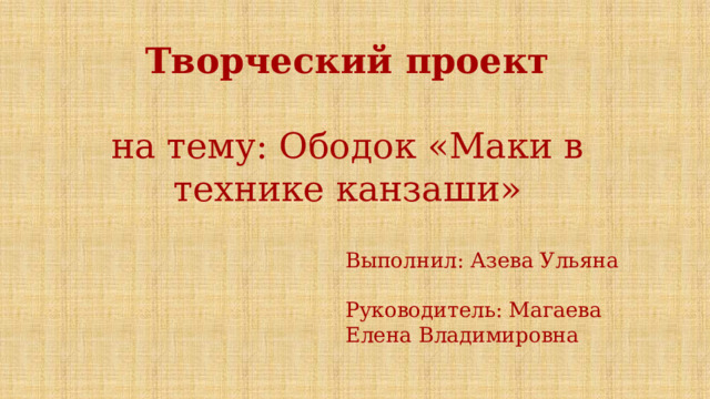 Творческий проект    на тему: Ободок «Маки в технике канзаши»    Выполнил: Азева Ульяна   Руководитель: Магаева  Елена Владимировна 