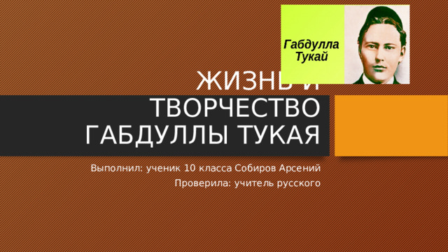 ЖИЗНЬ И ТВОРЧЕСТВО ГАБДУЛЛЫ ТУКАЯ Выполнил: ученик 10 класса Собиров Арсений Проверила: учитель русского 