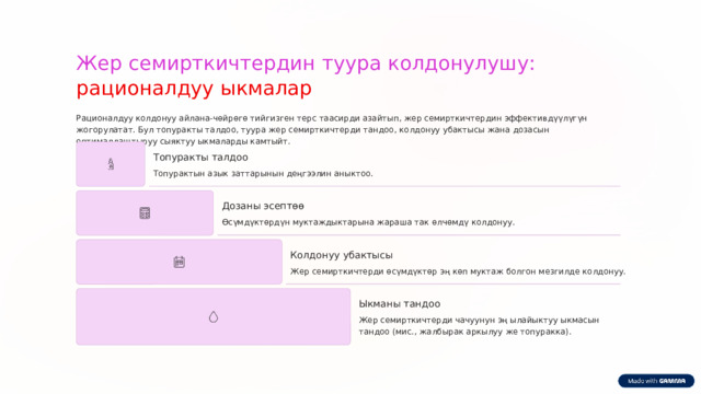  Жер семирткичтердин туура колдонулушу: рационалдуу ыкмалар Рационалдуу колдонуу айлана-чөйрөгө тийгизген терс таасирди азайтып, жер семирткичтердин эффективдүүлүгүн жогорулатат. Бул топуракты талдоо, туура жер семирткичтерди тандоо, колдонуу убактысы жана дозасын оптималдаштыруу сыяктуу ыкмаларды камтыйт. Топуракты талдоо Топурактын азык заттарынын деңгээлин аныктоо. Дозаны эсептөө Өсүмдүктөрдүн муктаждыктарына жараша так өлчөмдү колдонуу. Колдонуу убактысы Жер семирткичтерди өсүмдүктөр эң көп муктаж болгон мезгилде колдонуу. Ыкманы тандоо Жер семирткичтерди чачуунун эң ылайыктуу ыкмасын тандоо (мис., жалбырак аркылуу же топуракка). 