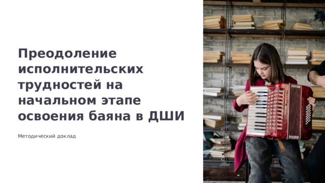Преодоление исполнительских трудностей на начальном этапе освоения баяна в ДШИ Методический доклад  
