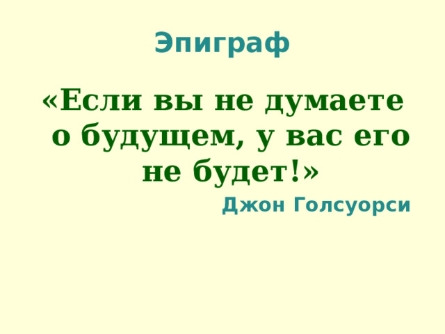 Эпиграф «Если вы не думаете о будущем, у вас его не будет!» Джон Голсуорси 