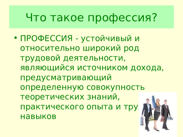 Что такое профессия? ПРОФЕССИЯ - устойчивый и относительно широкий род трудовой деятельности, являющийся источником дохода, предусматривающий определенную совокупность теоретических знаний, практического опыта и трудовых навыков 