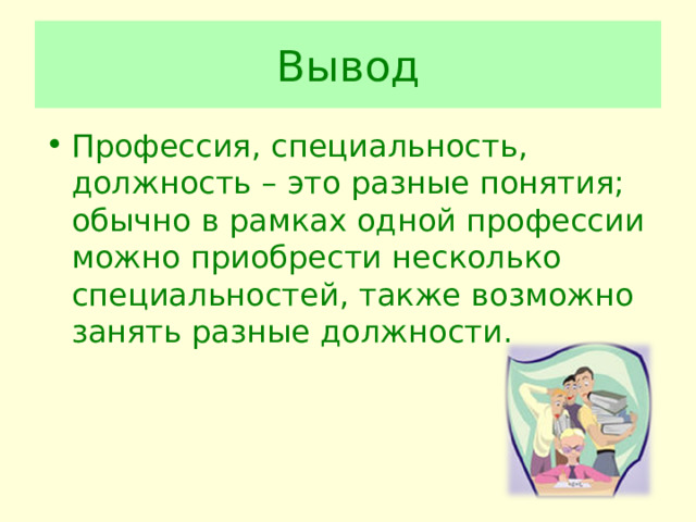 Вывод Профессия, специальность, должность – это разные понятия; обычно в рамках одной профессии можно приобрести несколько специальностей, также возможно занять разные должности. 