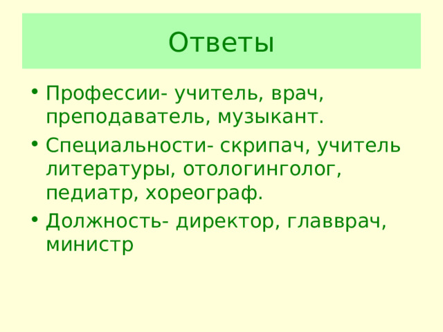Ответы Профессии- учитель, врач, преподаватель, музыкант. Специальности- скрипач, учитель литературы, отологинголог, педиатр, хореограф. Должность- директор, главврач, министр  