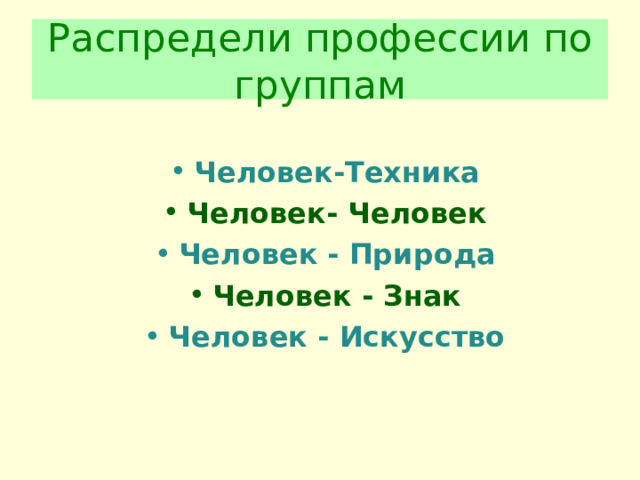 Распредели профессии по группам Человек-Техника Человек- Человек Человек - Природа Человек - Знак Человек - Искусство 