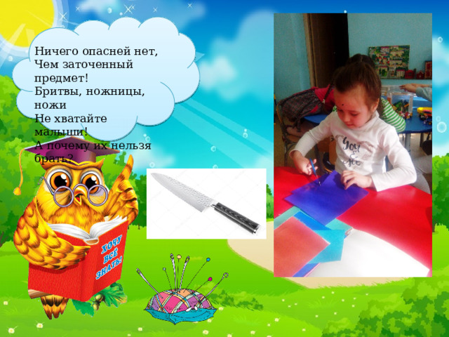 Ничего опасней нет, Чем заточенный предмет! Бритвы, ножницы, ножи Не хватайте малыши! А почему их нельзя брать? 