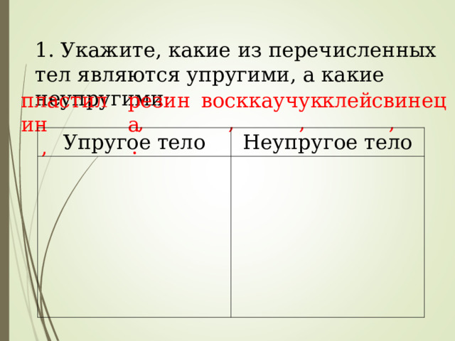 1. Укажите, какие из перечисленных тел являются упругими, а какие неупругими:  , , , , , . пластилин резина воск каучук клей свинец Упругое тело Неупругое тело 