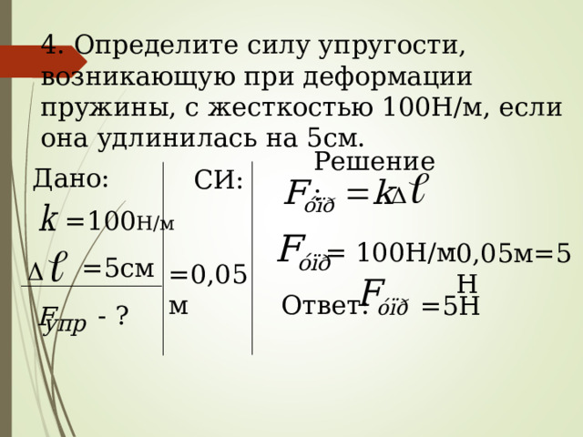 4. Определите силу упругости, возникающую при деформации пружины, с жесткостью 100Н/м, если она удлинилась на 5см. Решение: Дано:  = 100 Н/м  = 5см    - ?  СИ: =0,05м = 100Н/м 0,05м=5Н Ответ: =5Н F упр 
