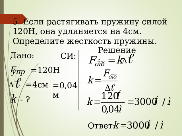 5. Если растягивать пружину силой 120Н, она удлиняется на 4см. Определите жесткость пружины. Решение: Дано:  = 120Н  =4 см  - ?  СИ: =0,04м F упр Ответ: 