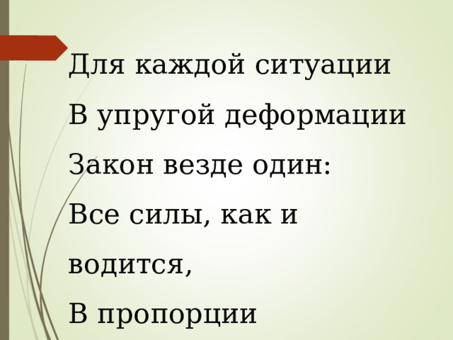 Для каждой ситуации В упругой деформации Закон везде один: Все силы, как и водится, В пропорции находятся К увеличенью длин. Для каждой ситуации В упругой деформации Закон везде один: Все силы, как и водится, В пропорции находятся К увеличенью длин. 