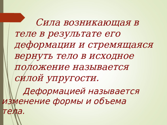  Сила возникающая в теле в результате его деформации и стремящаяся вернуть тело в исходное положение называется силой упругости.  Деформацией называется изменение формы и объема тела. 