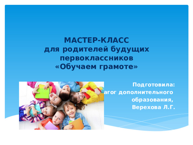 МАСТЕР-КЛАСС  для родителей будущих первоклассников  «Обучаем грамоте» Подготовила: педагог дополнительного образования, Верехова Л.Г. 