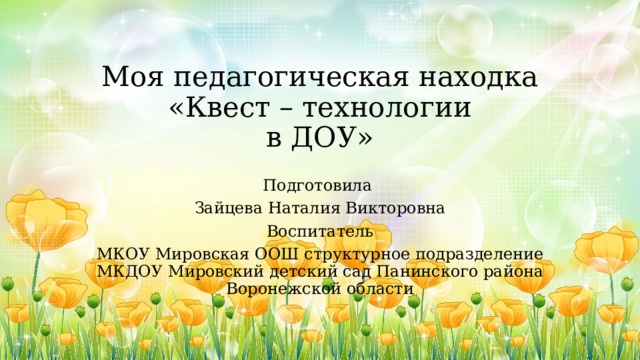 Моя педагогическая находка  «Квест – технологии  в ДОУ» Подготовила Зайцева Наталия Викторовна Воспитатель МКОУ Мировская ООШ структурное подразделение МКДОУ Мировский детский сад Панинского района Воронежской области 