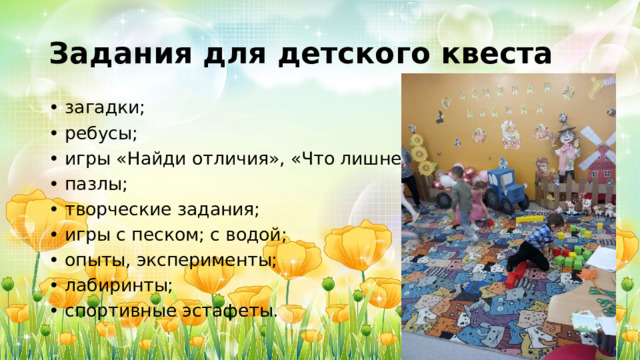 Задания для детского квеста • загадки; • ребусы; • игры «Найди отличия», «Что лишнее?»; • пазлы; • творческие задания; • игры с песком; с водой; • опыты, эксперименты; • лабиринты; • спортивные эстафеты. 