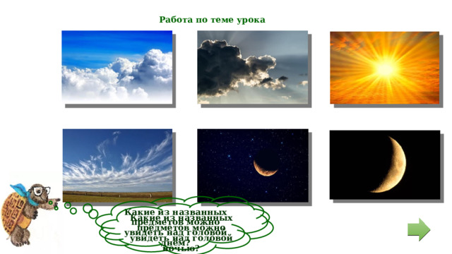 Работа по теме урока  Какие  из названных предметов можно увидеть над головой днём?  Какие  из названных предметов можно увидеть над головой ночью? 