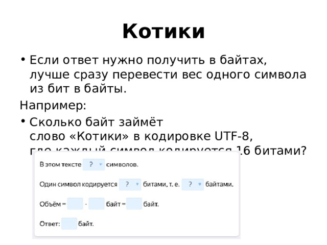 Котики Если ответ нужно получить в байтах, лучше сразу перевести вес одного символа из бит в байты. Например: Сколько байт займёт слово «Котики» в кодировке UTF-8, где каждый символ кодируется 16 битами? 