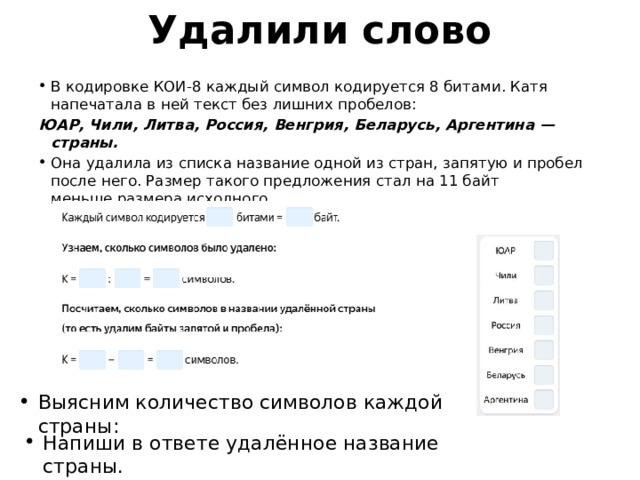Удалили слово В кодировке КОИ-8 каждый символ кодируется 8 битами. Катя напечатала в ней текст без лишних пробелов: ЮАР, Чили, Литва, Россия, Венгрия, Беларусь, Аргентина — страны. Она удалила из списка название одной из стран, запятую и пробел после него. Размер такого предложения стал на 11 байт меньше размера исходного. Выясним количество символов каждой страны: Напиши в ответе удалённое название страны. 