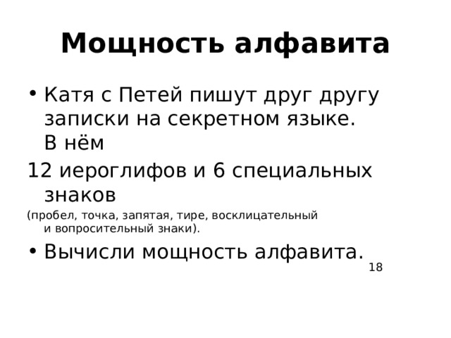 Мощность алфавита Катя с Петей пишут друг другу записки на секретном языке. В нём  12 иероглифов и 6 специальных знаков (пробел, точка, запятая, тире, восклицательный и вопросительный знаки). Вычисли мощность алфавита. 18 