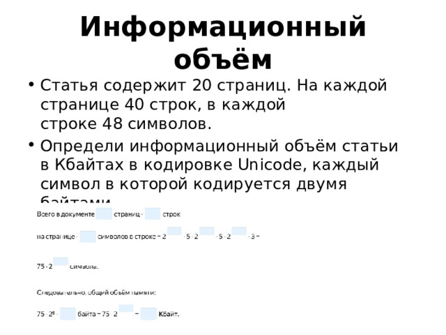 Информационный объём Статья содержит 20 страниц. На каждой странице 40 строк, в каждой строке 48 символов. Определи информационный объём статьи в Кбайтах в кодировке Unicode, каждый символ в которой кодируется двумя байтами. 