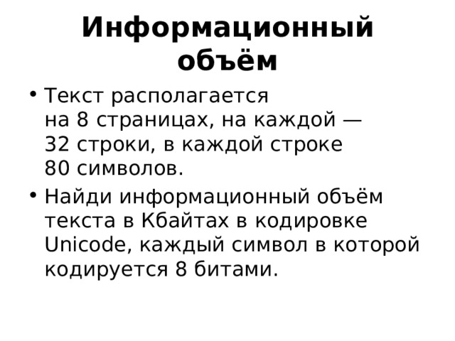 Информационный объём Текст располагается на 8 страницах, на каждой — 32 строки, в каждой строке 80 символов. Найди информационный объём текста в Кбайтах в кодировке Unicode, каждый символ в которой кодируется 8 битами. 