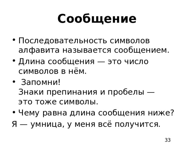 Сообщение Последовательность символов алфавита называется сообщением. Длина сообщения — это число символов в нём.   Запомни!  Знаки препинания и пробелы — это тоже символы. Чему равна длина сообщения ниже? Я — умница, у меня всё получится. 33 