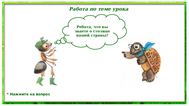 Работа по теме урока  Ребята, что вы знаете о столице нашей страны? * Нажмите на вопрос 