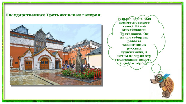 Государственная Третьяковская галерея Раньше здесь был дом московского купца Павла Михайловича Третьякова. Он начал собирать работы талантливых русских художников, а затем подарил эту коллекцию вместе с домом городу. 