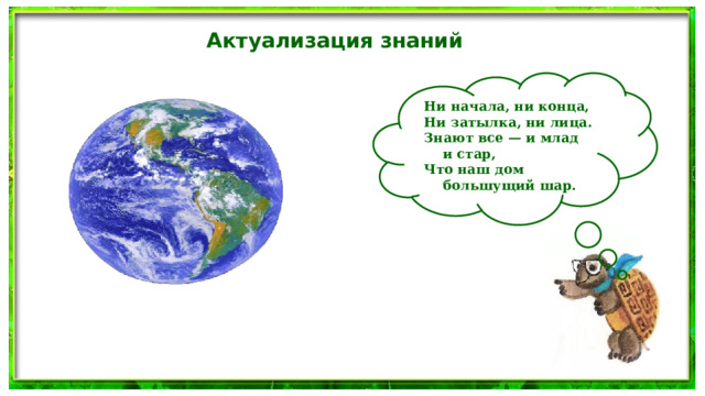 Актуализация знаний Ни начала, ни конца, Ни затылка, ни лица. Знают все — и млад и стар, Что наш дом большущий шар. 
