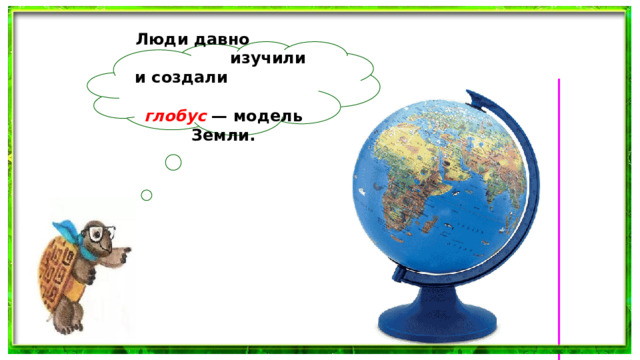 Люди давно изучили и создали глобус  — модель Земли.  
