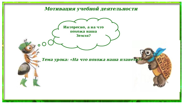 Мотивация учебной деятельности Интересно, а на что похожа наша Земля?  Тема урока: «На что похожа наша планета?» 