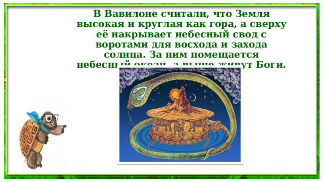 В Вавилоне считали, что Земля высокая и круглая как гора, а сверху её накрывает небесный свод с воротами для восхода и захода солнца. За ним помещается небесный океан, а выше живут Боги.  