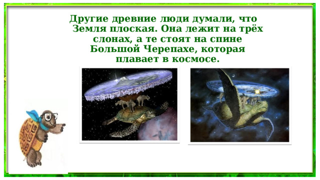 Другие древние люди думали, что Земля плоская. Она лежит на трёх слонах, а те стоят на спине Большой Черепахе, которая плавает в космосе.  