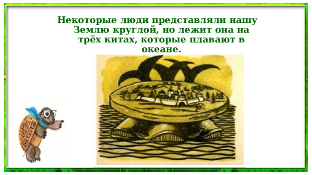 Некоторые люди представляли нашу Землю круглой, но лежит она на трёх китах, которые плавают в океане.  