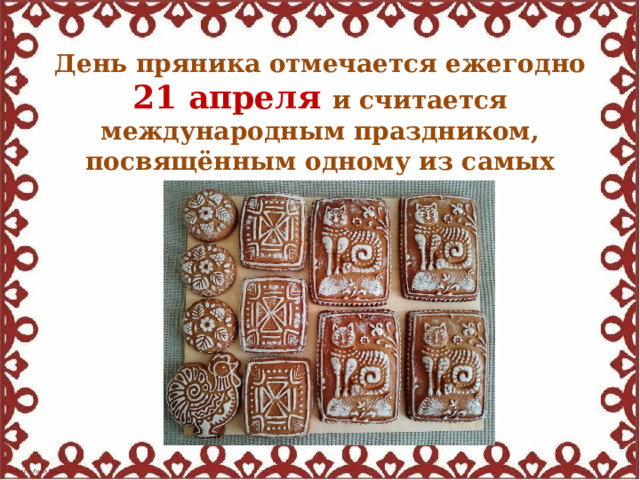 День пряника отмечается ежегодно 21 апреля и считается международным праздником, посвящённым одному из самых любимых лакомств 