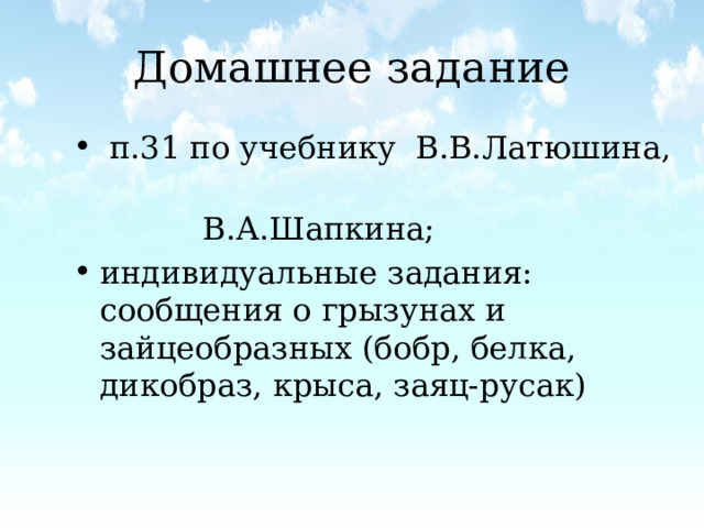 Домашнее задание  п.31 по учебнику В.В.Латюшина,  В.А.Шапкина; индивидуальные задания: сообщения о грызунах и зайцеобразных (бобр, белка, дикобраз, крыса, заяц-русак) 