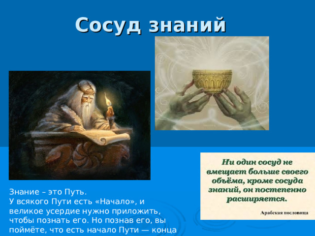 Сосуд знаний Знание – это Путь. У всякого Пути есть «Начало», и великое усердие нужно приложить, чтобы познать его. Но познав его, вы поймёте, что есть начало Пути — конца ж Пути нет. 