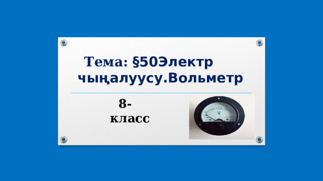 Тема: §50Электр чыңалуусу.Вольметр  8-класс 