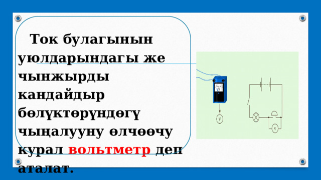 Ток булагынын уюлдарындагы же чынжырды кандайдыр бөлүктөрүндөгү чыңалууну өлчөөчу курал вольтметр деп аталат.   