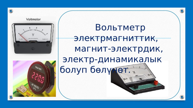  Вольтметр электрмагниттик, магнит-электрдик,  электр-динамикалык болуп бөлүнөт.   