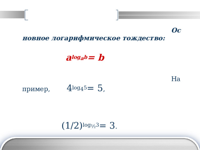 Основное логарифмическое тождество:    a log a b = b  Например ,  4 log 4 5 = 5 ,   (1/2) log ½ 3 = 3 . 