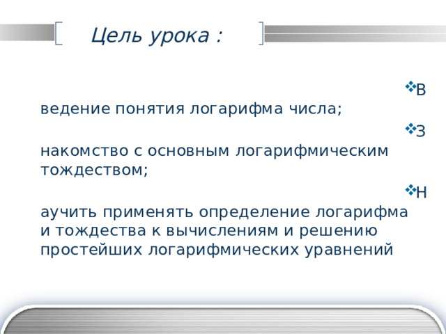  Цель урока :   Введение понятия логарифма числа; Знакомство с основным логарифмическим тождеством; Научить применять определение логарифма и тождества к вычислениям и решению простейших логарифмических уравнений 