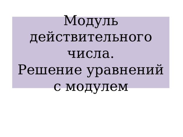 Модуль действительного числа .  Решение уравнений с модулем 