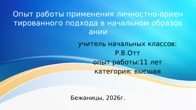Опыт работы применения личностно-ориентированного подхода в начальном образовании учитель начальных классов: Р.В.Отт опыт работы:11 лет категория: высшая Бежаницы, 2026г. 