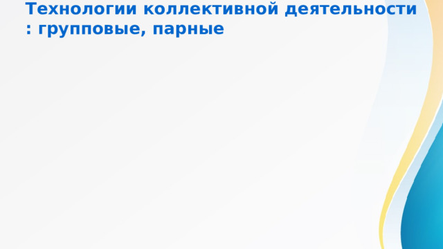 Технологии коллективной деятельности: групповые, парные 